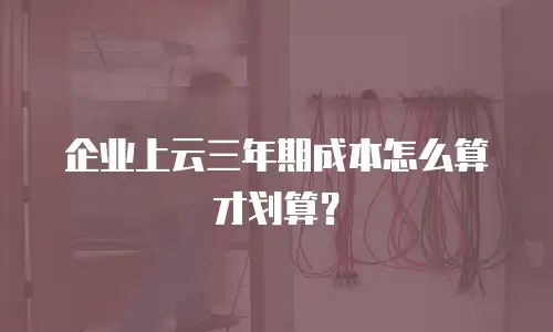 企业上云三年期成本怎么算才划算？