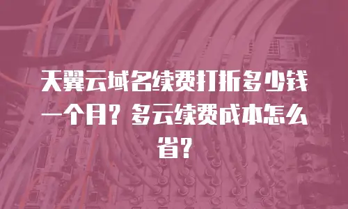 天翼云域名续费打折多少钱一个月？多云续费成本怎么省？
