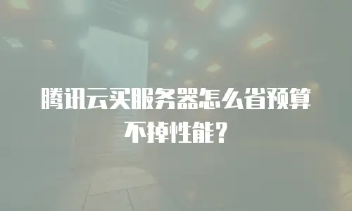 腾讯云买服务器怎么省预算不掉性能？