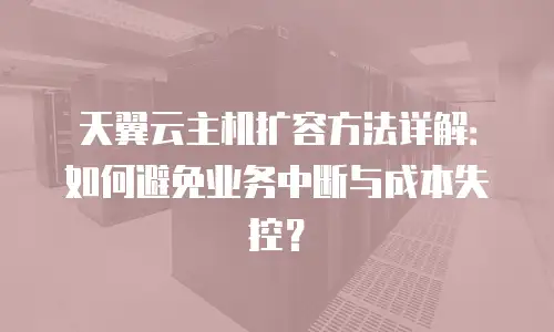 天翼云主机扩容方法详解：如何避免业务中断与成本失控？