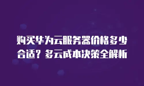 购买华为云服务器价格多少合适？多云成本决策全解析