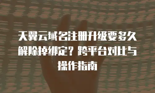 天翼云域名注册升级要多久解除掉绑定？跨平台对比与操作指南