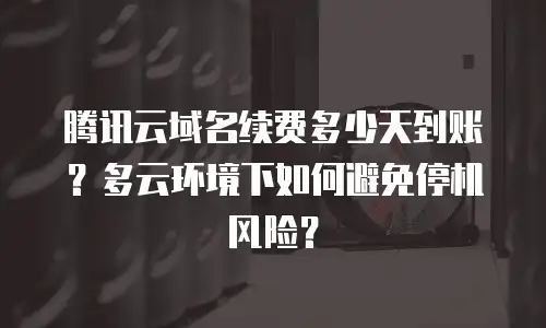 腾讯云域名续费多少天到账？多云环境下如何避免停机风险？