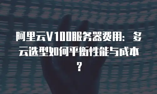 阿里云V100服务器费用：多云选型如何平衡性能与成本？