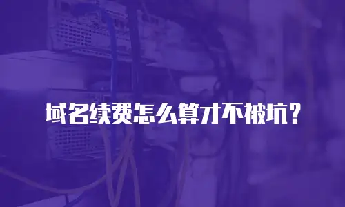 域名续费怎么算才不被坑？