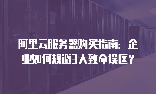阿里云服务器购买指南：企业如何规避3大致命误区？