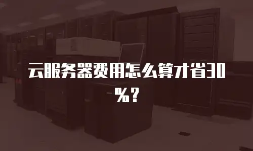 云服务器费用怎么算才省30%？