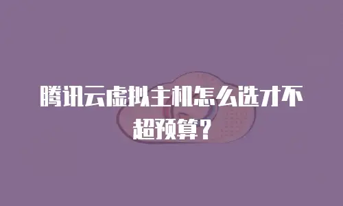 腾讯云虚拟主机怎么选才不超预算？