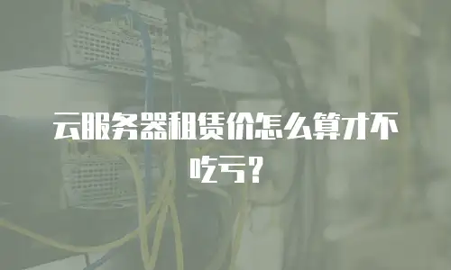 云服务器租赁价怎么算才不吃亏？