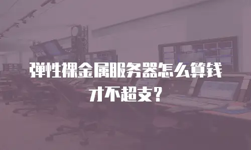 弹性裸金属服务器怎么算钱才不超支？