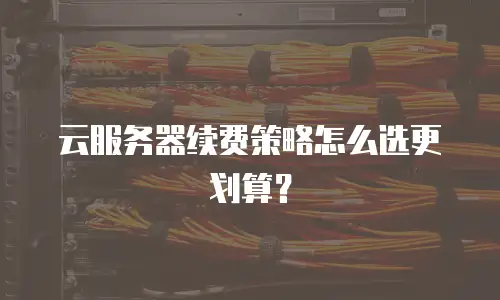 云服务器续费策略怎么选更划算？