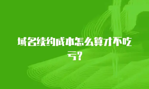 域名续约成本怎么算才不吃亏？