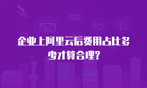 企业上阿里云后费用占比多少才算合理？