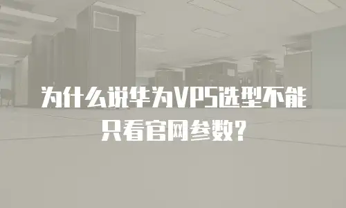 为什么说华为VPS选型不能只看官网参数？