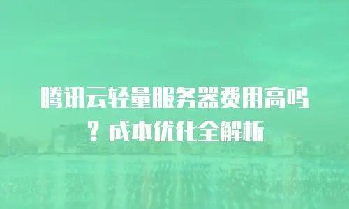 腾讯云轻量服务器费用高吗？成本优化全解析