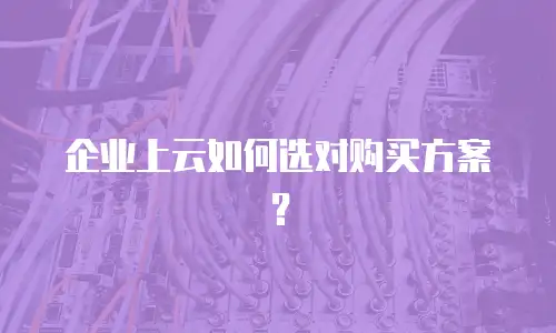 企业上云如何选对购买方案？