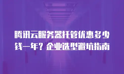 腾讯云服务器托管优惠多少钱一年？企业选型避坑指南