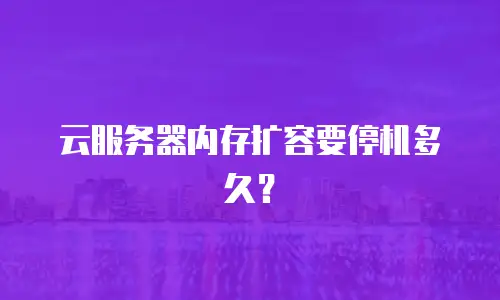 云服务器内存扩容要停机多久？