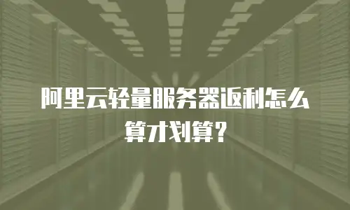 阿里云轻量服务器返利怎么算才划算？