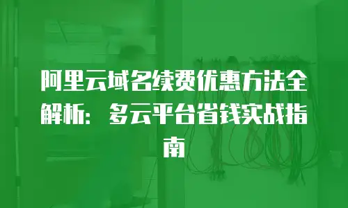 阿里云域名续费优惠方法全解析：多云平台省钱实战指南