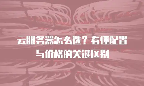 云服务器怎么选？看懂配置与价格的关键区别