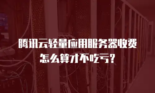 腾讯云轻量应用服务器收费怎么算才不吃亏？