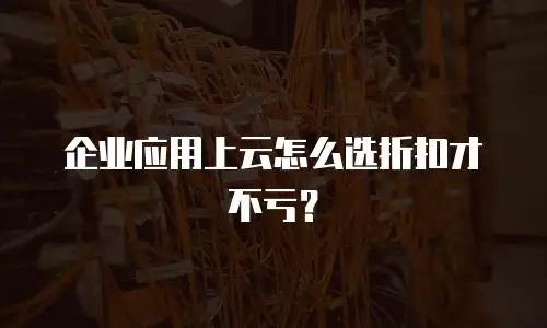企业应用上云怎么选折扣才不亏？