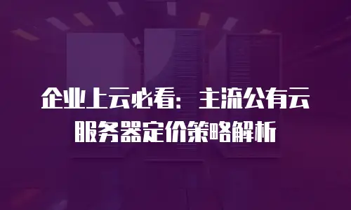 企业上云必看：主流公有云服务器定价策略解析