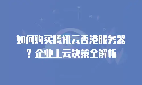 如何购买腾讯云香港服务器？企业上云决策全解析