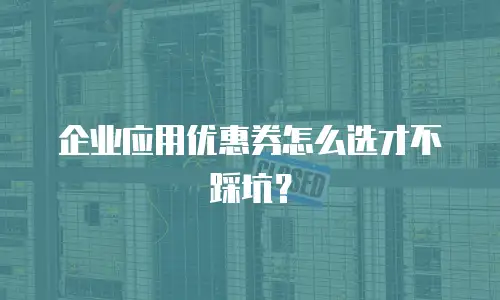企业应用优惠券怎么选才不踩坑？