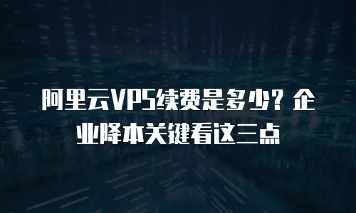 阿里云VPS续费是多少？企业降本关键看这三点