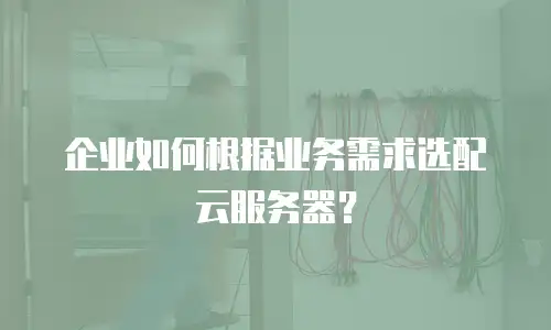 企业如何根据业务需求选配云服务器？