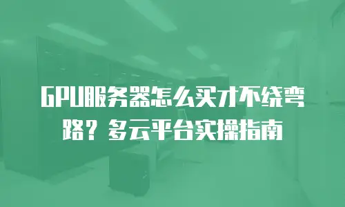 GPU服务器怎么买才不绕弯路？多云平台实操指南