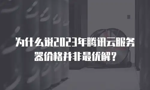 为什么说2023年腾讯云服务器价格并非最优解？
