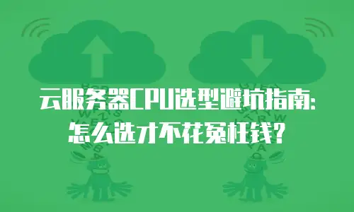 云服务器CPU选型避坑指南：怎么选才不花冤枉钱？