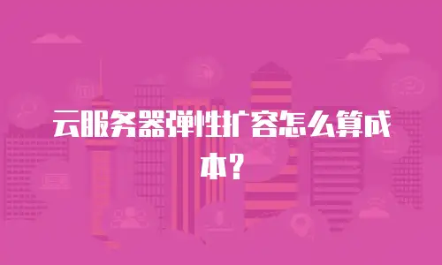 云服务器弹性扩容怎么算成本？