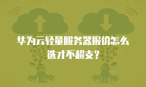 华为云轻量服务器报价怎么选才不超支？