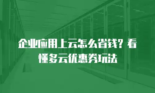 企业应用上云怎么省钱？看懂多云优惠券玩法