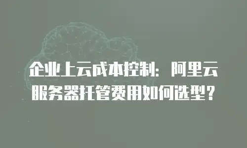 企业上云成本控制：阿里云服务器托管费用如何选型？