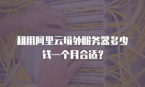 租用阿里云境外服务器多少钱一个月合适？