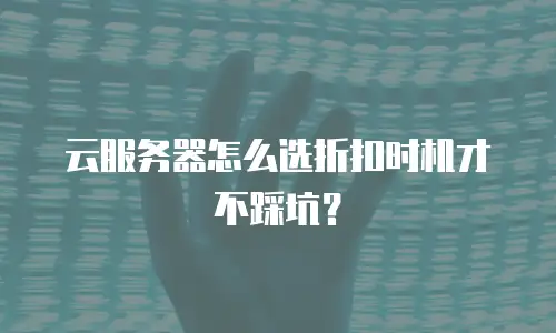 云服务器怎么选折扣时机才不踩坑？
