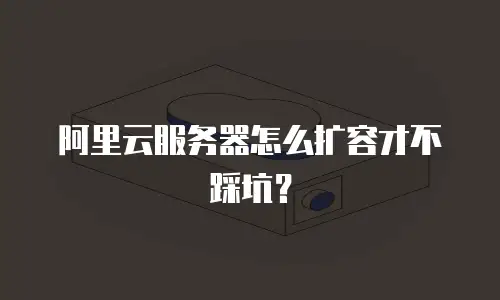 阿里云服务器怎么扩容才不踩坑？