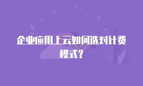 企业应用上云如何选对计费模式？