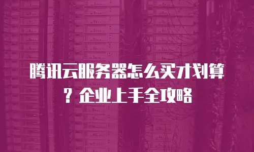 腾讯云服务器怎么买才划算？企业上手全攻略