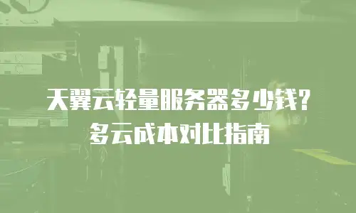 天翼云轻量服务器多少钱？多云成本对比指南