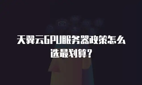 天翼云GPU服务器政策怎么选最划算？