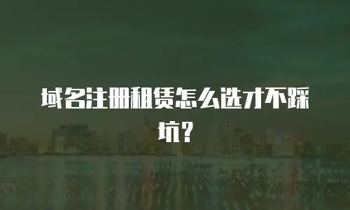 域名注册租赁怎么选才不踩坑？
