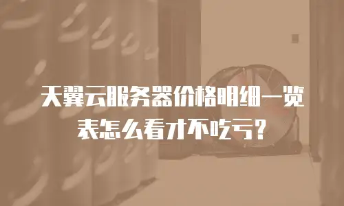 天翼云服务器价格明细一览表怎么看才不吃亏？