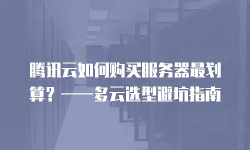 腾讯云如何购买服务器最划算？——多云选型避坑指南