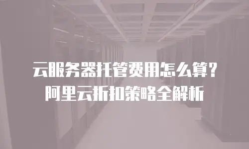 云服务器托管费用怎么算？阿里云折扣策略全解析